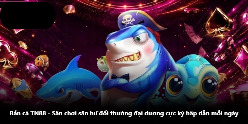 Bắn Cá TN88 - Sân Chơi Săn Hũ Đổi Thưởng Đại Dương Cực Kỳ Hấp Dẫn Mỗi Ngày