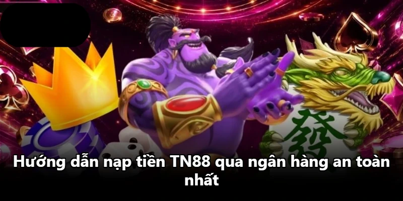 Hướng dẫn nạp tiền TN88 qua ngân hàng an toàn nhất
