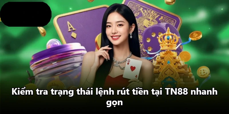 Kiểm tra trạng thái lệnh rút tiền tại TN88 nhanh gọn